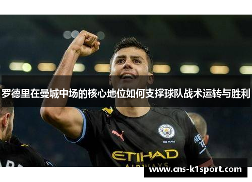 罗德里在曼城中场的核心地位如何支撑球队战术运转与胜利 罗德里在曼城中场的核心地位如何支撑球队战术运转与胜利