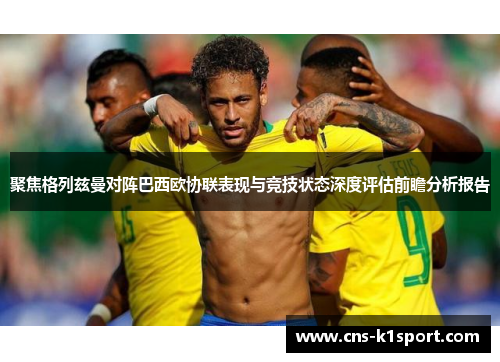 聚焦格列兹曼对阵巴西欧协联表现与竞技状态深度评估前瞻分析报告