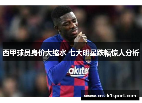 西甲球员身价大缩水 七大明星跌幅惊人分析